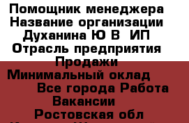 Помощник менеджера › Название организации ­ Духанина Ю.В, ИП › Отрасль предприятия ­ Продажи › Минимальный оклад ­ 15 000 - Все города Работа » Вакансии   . Ростовская обл.,Каменск-Шахтинский г.